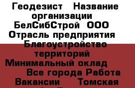 Геодезист › Название организации ­ БелСибСтрой, ООО › Отрасль предприятия ­ Благоустройство территорий › Минимальный оклад ­ 70 000 - Все города Работа » Вакансии   . Томская обл.,Томск г.